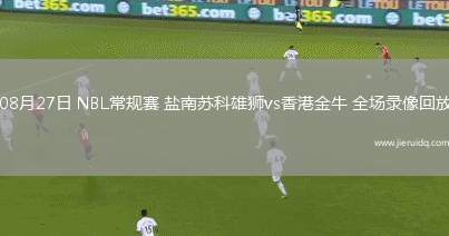 08月27日 NBL常規(guī)賽 鹽南蘇科雄獅vs香港金牛 全場錄像回放