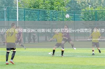 06月05日 世預(yù)賽亞洲C組第9輪 印度尼西亞vs中國(guó)男足 全場(chǎng)錄像
