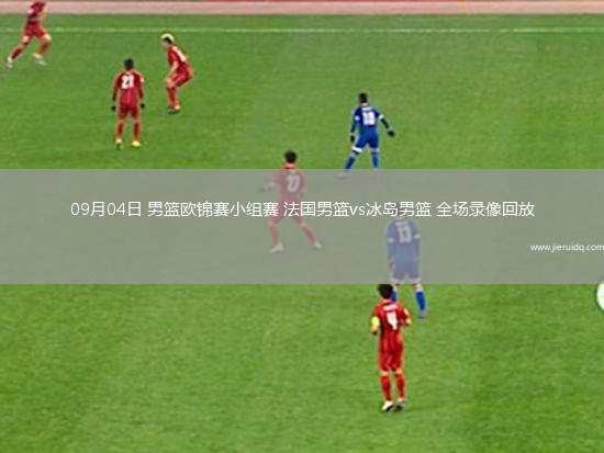 09月04日 男籃歐錦賽小組賽 法國男籃vs冰島男籃 全場錄像回放