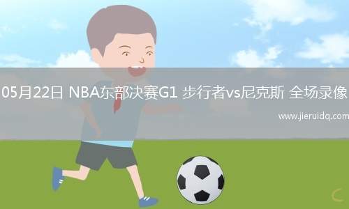 05月22日 NBA東部決賽G1 步行者vs尼克斯 全場錄像