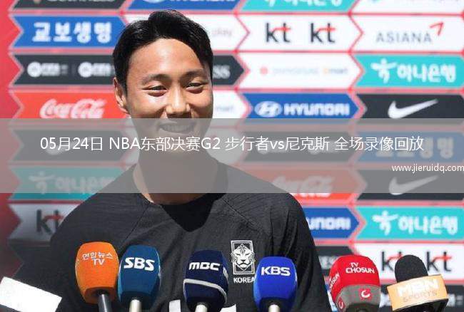 05月24日 NBA東部決賽G2 步行者vs尼克斯 全場錄像回放