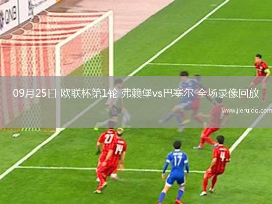 09月25日 歐聯(lián)杯第1輪 弗賴堡vs巴塞爾 全場(chǎng)錄像回放