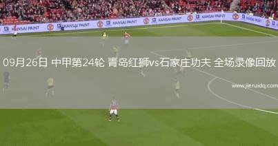 09月26日 中甲第24輪 青島紅獅vs石家莊功夫 全場(chǎng)錄像回放