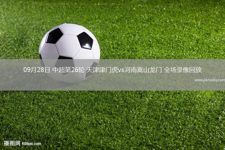 09月28日 中超第26輪 天津津門虎vs河南嵩山龍門 全場錄像回放