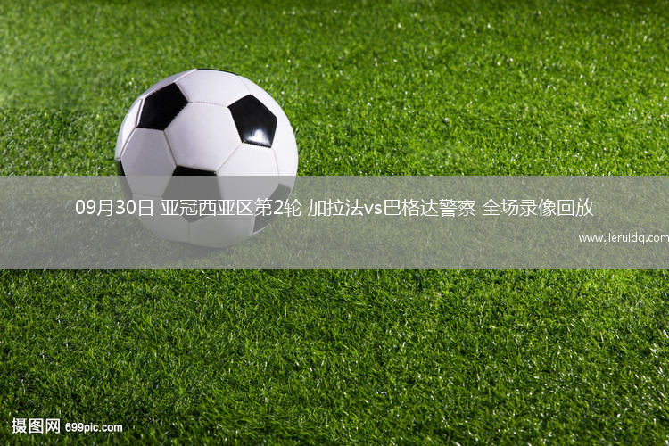 09月30日 亞冠西亞區(qū)第2輪 加拉法vs巴格達(dá)警察 全場錄像回放