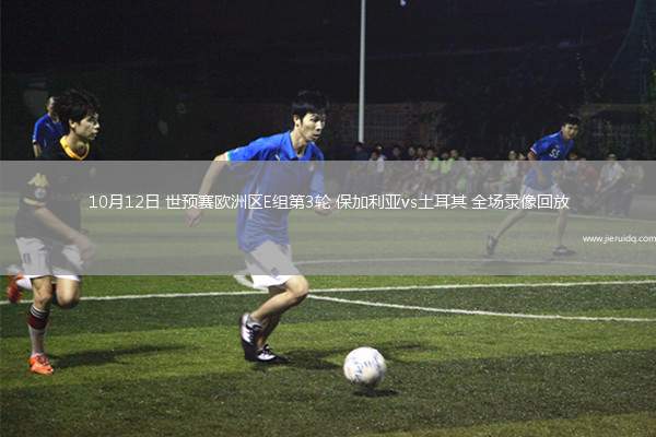 10月12日 世預賽歐洲區(qū)E組第3輪 保加利亞vs土耳其 全場錄像回放