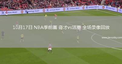 10月17日 NBA季前賽 奇才vs活塞 全場錄像回放