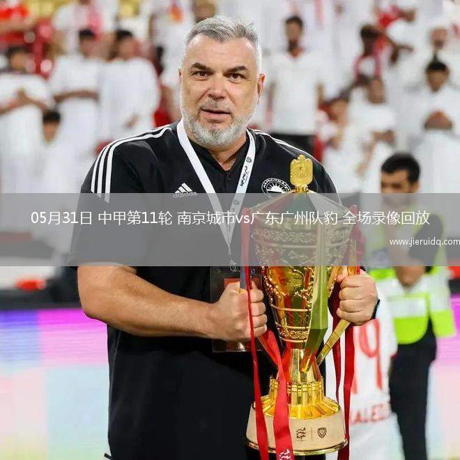 05月31日 中甲第11輪 南京城市vs廣東廣州隊(duì)豹 全場(chǎng)錄像回放