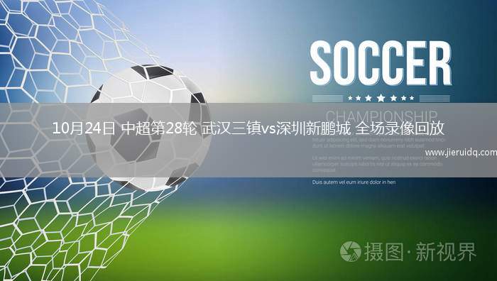 10月24日 中超第28輪 武漢三鎮(zhèn)vs深圳新鵬城 全場錄像回放