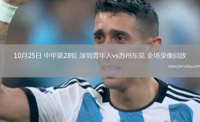 10月25日 中甲第28輪 深圳青年人vs蘇州東吳 全場錄像回放