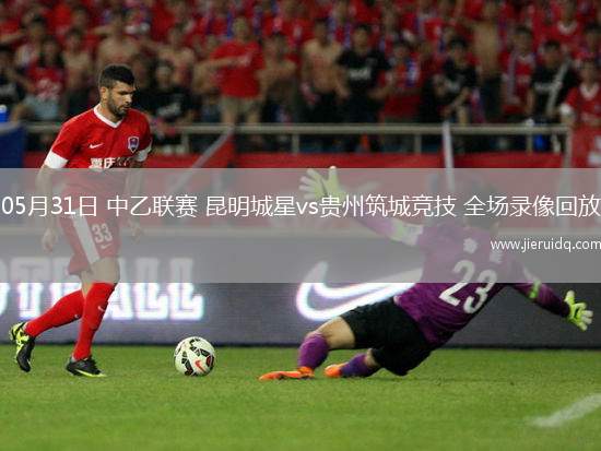 05月31日 中乙聯(lián)賽 昆明城星vs貴州筑城競(jìng)技 全場(chǎng)錄像回放