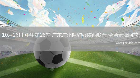 10月26日 中甲第28輪 廣東廣州隊(duì)豹vs陜西聯(lián)合 全場(chǎng)錄像回放