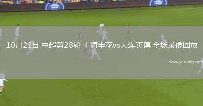 10月26日 中超第28輪 上海申花vs大連英博 全場(chǎng)錄像回放