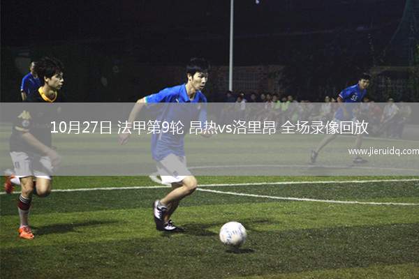 10月27日 法甲第9輪 昂熱vs洛里昂 全場(chǎng)錄像回放