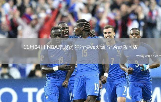 11月04日 NBA常規(guī)賽 獨行俠vs火箭 全場錄像回放