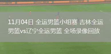 11月04日 全運男籃小組賽 吉林全運男籃vs遼寧全運男籃 全場錄像回放