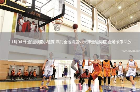 11月04日 全運男籃小組賽 澳門全運男籃vs天津全運男籃 全場錄像回放