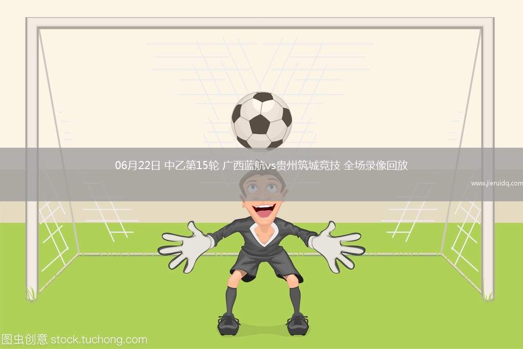 06月22日 中乙第15輪 廣西藍航vs貴州筑城競技 全場錄像回放