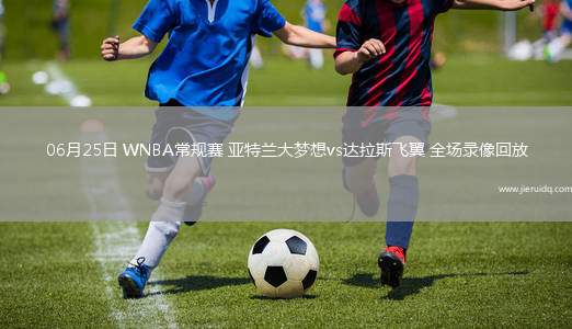 06月25日 WNBA常規(guī)賽 亞特蘭大夢想vs達拉斯飛翼 全場錄像回放