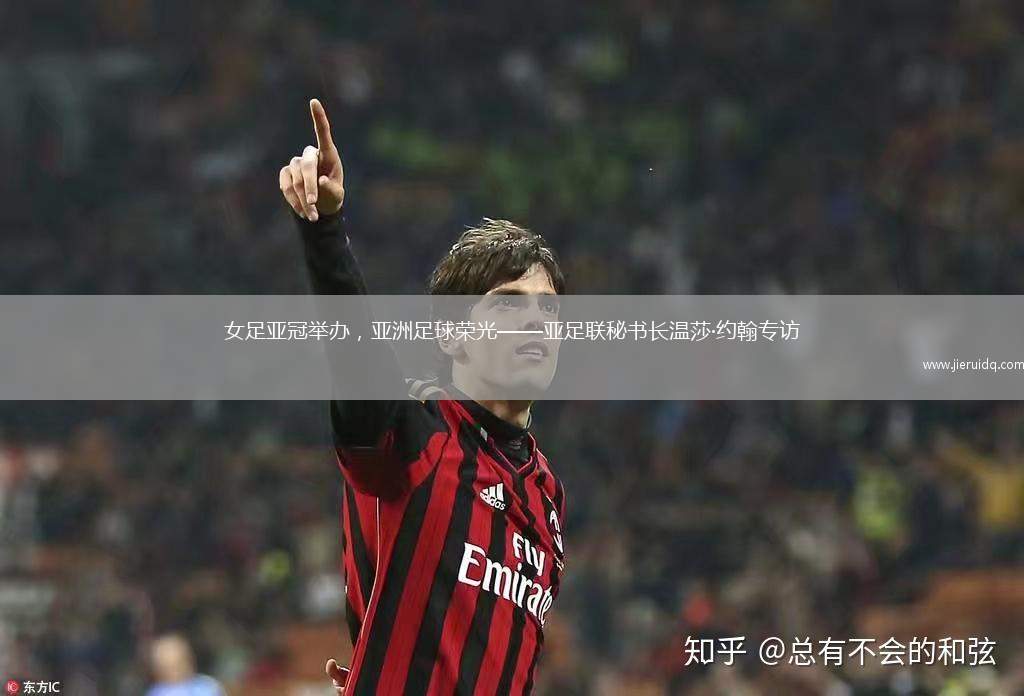 女足亞冠舉辦，亞洲足球榮光——亞足聯(lián)秘書(shū)長(zhǎng)溫莎·約翰專訪
