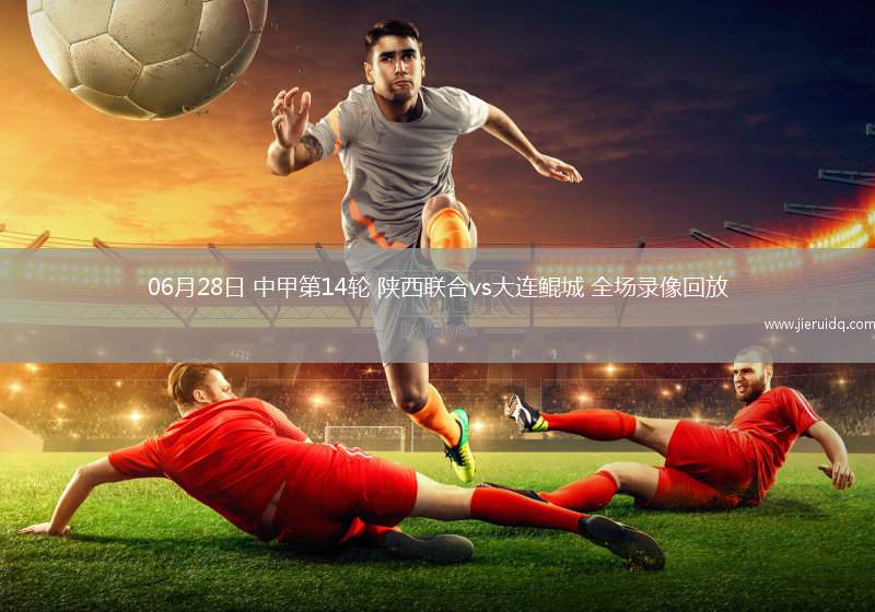 06月28日 中甲第14輪 陜西聯(lián)合vs大連鯤城 全場(chǎng)錄像回放