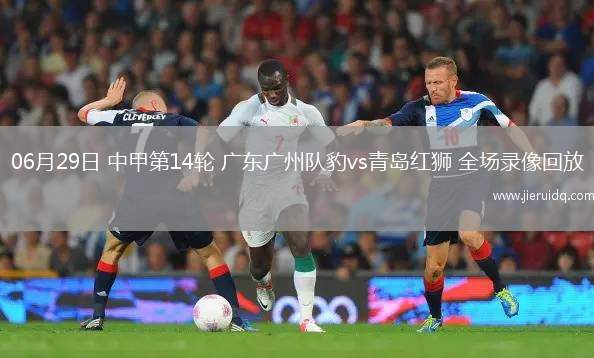 06月29日 中甲第14輪 廣東廣州隊(duì)豹vs青島紅獅 全場(chǎng)錄像回放