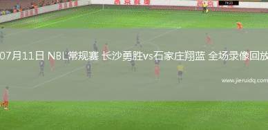 07月11日 NBL常規(guī)賽 長(zhǎng)沙勇勝vs石家莊翔藍(lán) 全場(chǎng)錄像回放