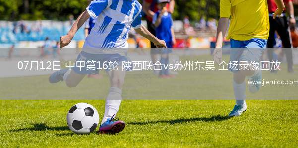 07月12日 中甲第16輪 陜西聯(lián)合vs蘇州東吳 全場(chǎng)錄像回放