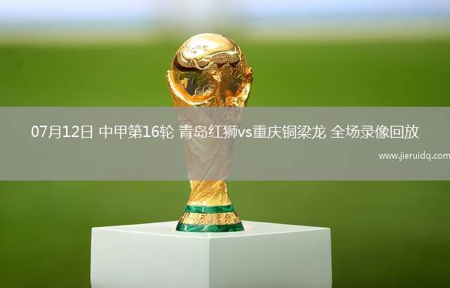 07月12日 中甲第16輪 青島紅獅vs重慶銅梁龍 全場錄像回放