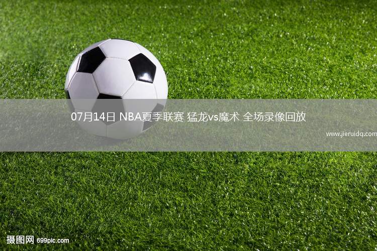 07月14日 NBA夏季聯(lián)賽 猛龍vs魔術(shù) 全場錄像回放