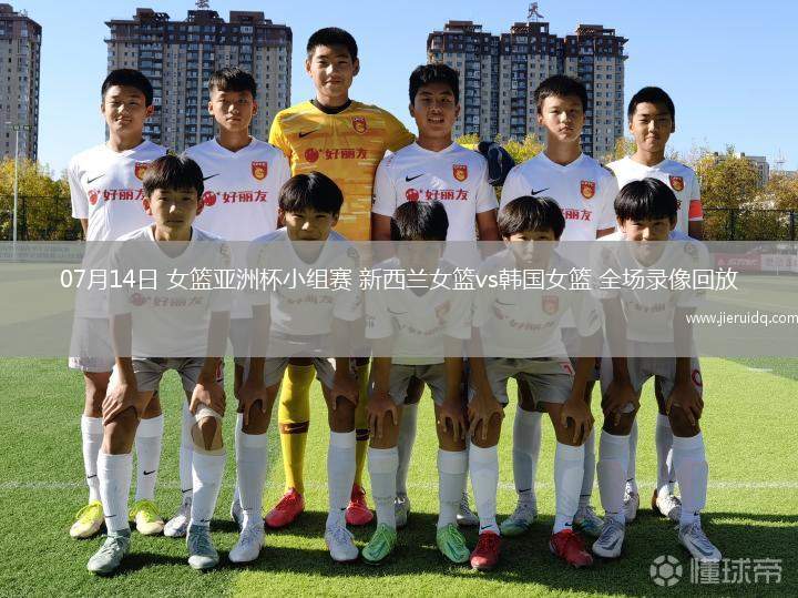 07月14日 女籃亞洲杯小組賽 新西蘭女籃vs韓國女籃 全場錄像回放