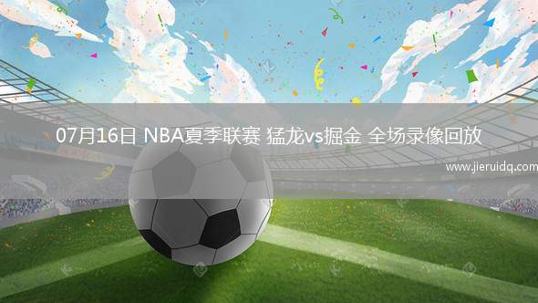 07月16日 NBA夏季聯(lián)賽 猛龍vs掘金 全場錄像回放