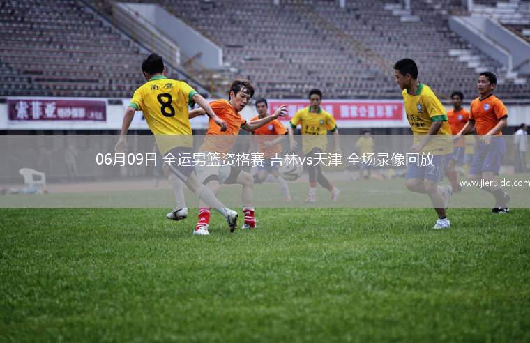 06月09日 全運男籃資格賽 吉林vs天津 全場錄像回放