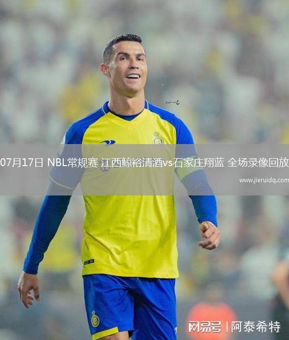 07月17日 NBL常規(guī)賽 江西鯨裕清酒vs石家莊翔藍 全場錄像回放