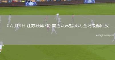 07月19日 江蘇聯(lián)第7輪 南通隊vs鹽城隊 全場錄像回放