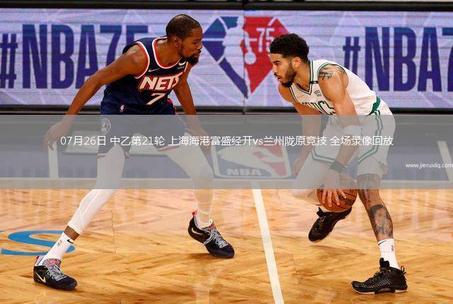 07月26日 中乙第21輪 上海海港富盛經(jīng)開vs蘭州隴原競技 全場錄像回放