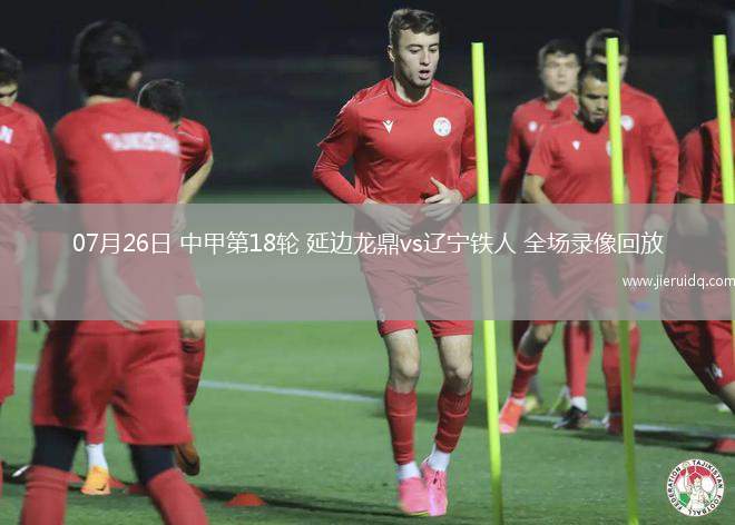 07月26日 中甲第18輪 延邊龍鼎vs遼寧鐵人 全場(chǎng)錄像回放