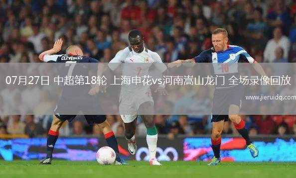 07月27日 中超第18輪 上海申花vs河南嵩山龍門 全場錄像回放