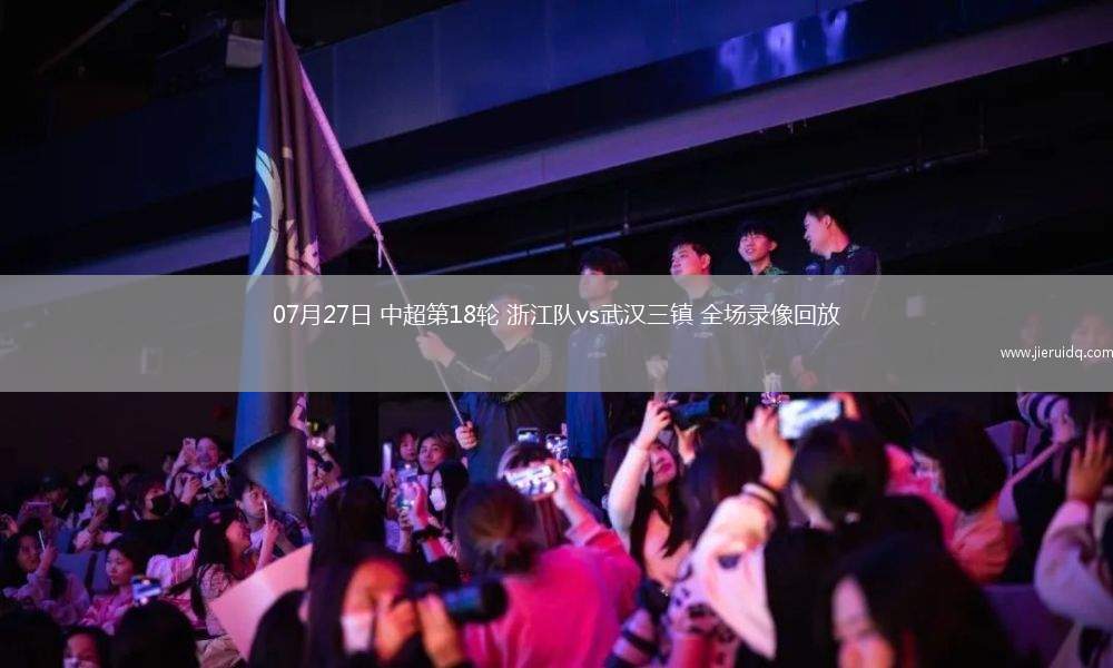 07月27日 中超第18輪 浙江隊(duì)vs武漢三鎮(zhèn) 全場(chǎng)錄像回放