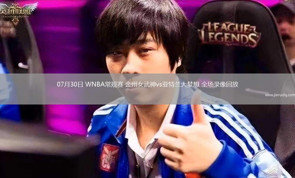 07月30日 WNBA常規(guī)賽 金州女武神vs亞特蘭大夢想 全場錄像回放