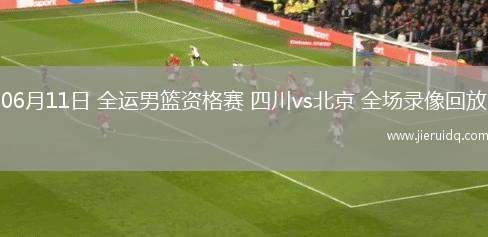 06月11日 全運(yùn)男籃資格賽 四川vs北京 全場(chǎng)錄像回放