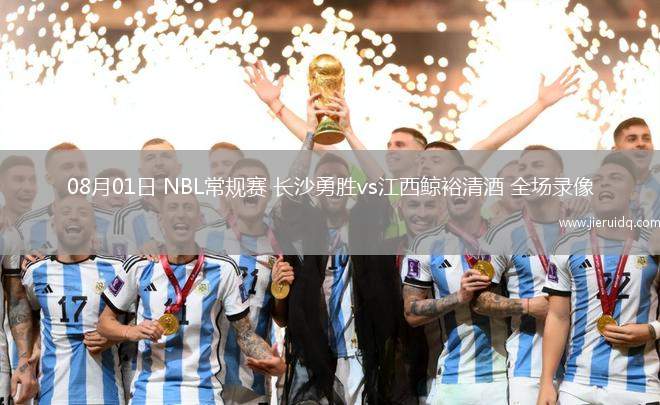 08月01日 NBL常規(guī)賽 長沙勇勝vs江西鯨裕清酒 全場錄像