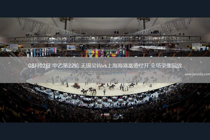 08月02日 中乙第22輪 無錫吳鉤vs上海海港富盛經(jīng)開 全場(chǎng)錄像回放