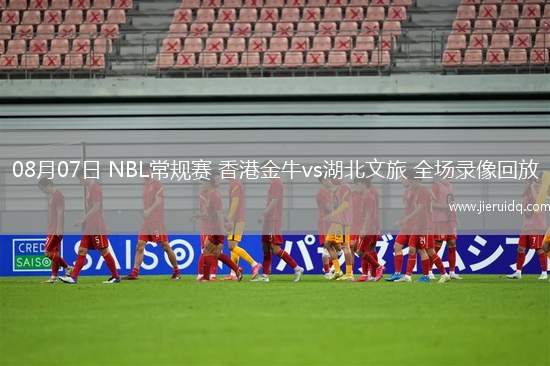 08月07日 NBL常規(guī)賽 香港金牛vs湖北文旅 全場錄像回放