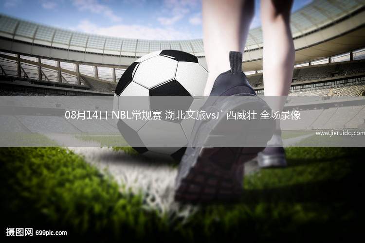 08月14日 NBL常規(guī)賽 湖北文旅vs廣西威壯 全場錄像