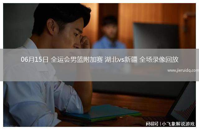 06月15日 全運(yùn)會男籃附加賽 湖北vs新疆 全場錄像回放