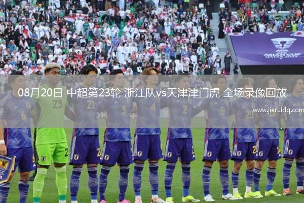 08月20日 中超第23輪 浙江隊(duì)vs天津津門虎 全場(chǎng)錄像回放