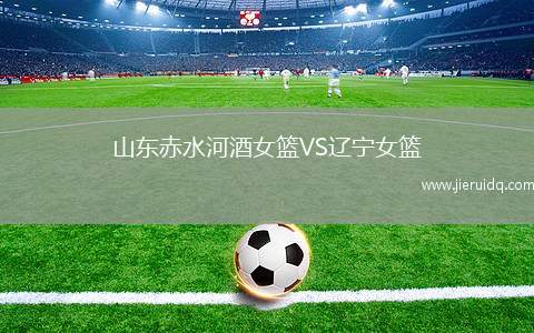 山東赤水河酒女籃VS遼寧女籃